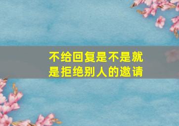 不给回复是不是就是拒绝别人的邀请