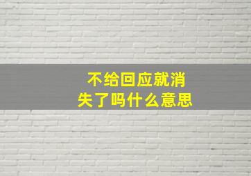 不给回应就消失了吗什么意思