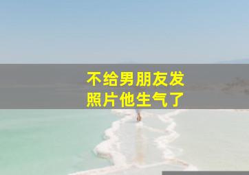 不给男朋友发照片他生气了