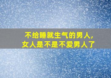 不给睡就生气的男人,女人是不是不爱男人了