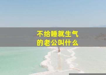 不给睡就生气的老公叫什么