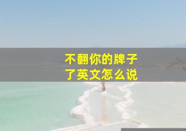 不翻你的牌子了英文怎么说