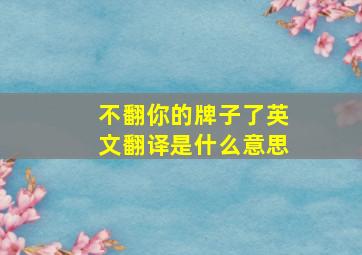 不翻你的牌子了英文翻译是什么意思