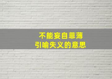 不能妄自菲薄引喻失义的意思