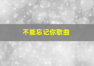 不能忘记你歌曲