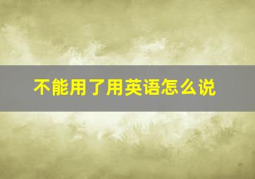 不能用了用英语怎么说