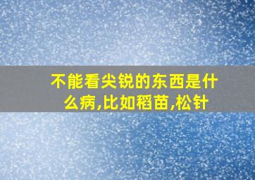 不能看尖锐的东西是什么病,比如稻苗,松针