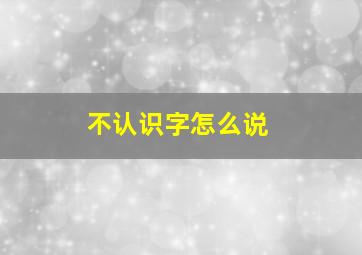 不认识字怎么说