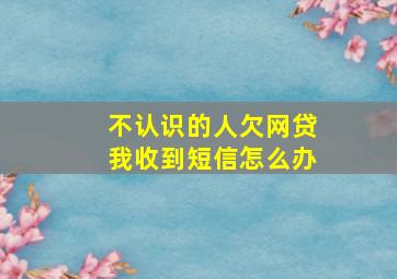 不认识的人欠网贷我收到短信怎么办