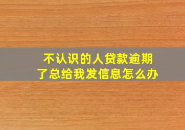 不认识的人贷款逾期了总给我发信息怎么办