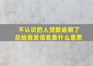 不认识的人贷款逾期了总给我发信息是什么意思