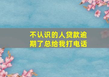 不认识的人贷款逾期了总给我打电话