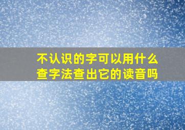 不认识的字可以用什么查字法查出它的读音吗