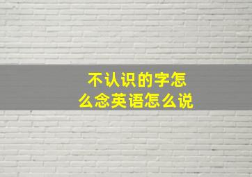 不认识的字怎么念英语怎么说