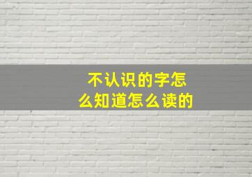 不认识的字怎么知道怎么读的