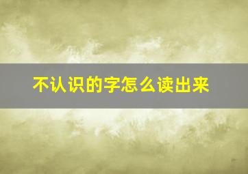 不认识的字怎么读出来