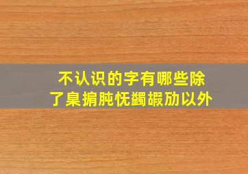 不认识的字有哪些除了臬掮肫怃蠲嘏劢以外