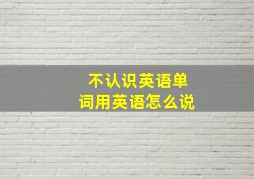 不认识英语单词用英语怎么说