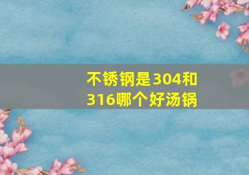 不锈钢是304和316哪个好汤锅