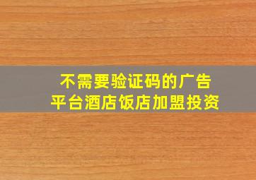 不需要验证码的广告平台酒店饭店加盟投资