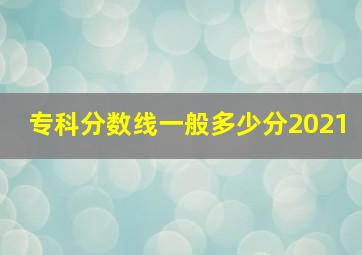 专科分数线一般多少分2021