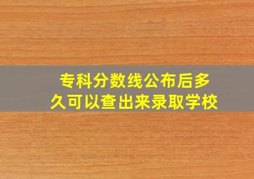 专科分数线公布后多久可以查出来录取学校