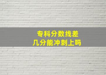 专科分数线差几分能冲刺上吗