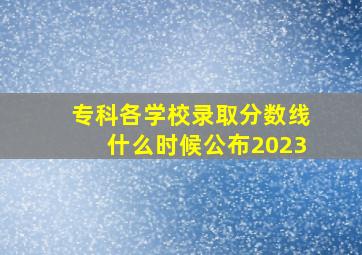 专科各学校录取分数线什么时候公布2023