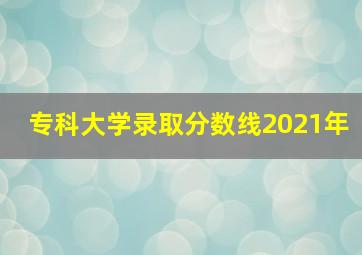 专科大学录取分数线2021年