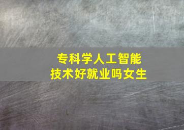 专科学人工智能技术好就业吗女生