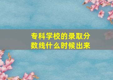 专科学校的录取分数线什么时候出来