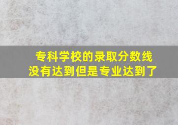 专科学校的录取分数线没有达到但是专业达到了