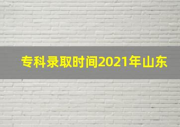 专科录取时间2021年山东