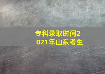 专科录取时间2021年山东考生