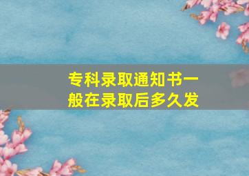 专科录取通知书一般在录取后多久发