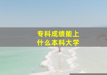 专科成绩能上什么本科大学