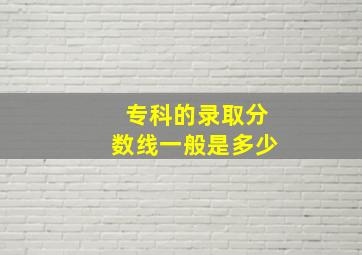 专科的录取分数线一般是多少