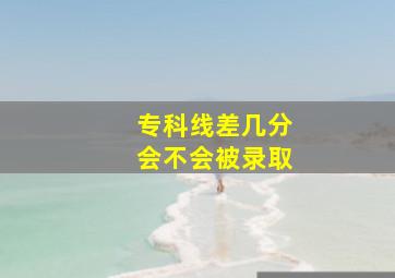 专科线差几分会不会被录取