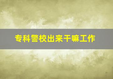 专科警校出来干嘛工作