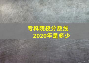 专科院校分数线2020年是多少