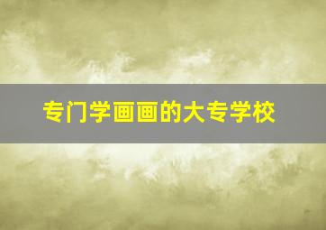 专门学画画的大专学校