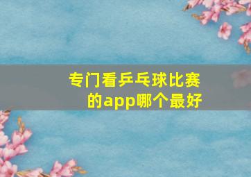 专门看乒乓球比赛的app哪个最好