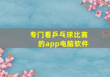 专门看乒乓球比赛的app电脑软件