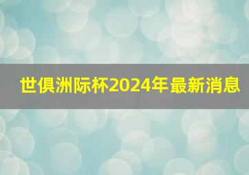 世俱洲际杯2024年最新消息