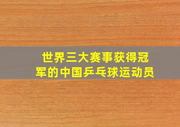 世界三大赛事获得冠军的中国乒乓球运动员