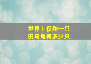 世界上仅剩一只的乌龟有多少只