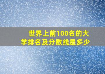 世界上前100名的大学排名及分数线是多少