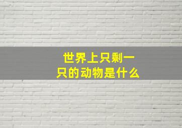 世界上只剩一只的动物是什么