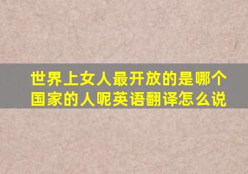 世界上女人最开放的是哪个国家的人呢英语翻译怎么说