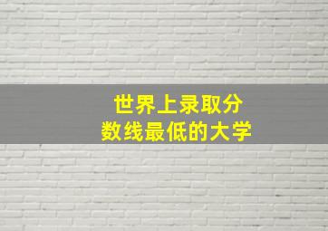 世界上录取分数线最低的大学